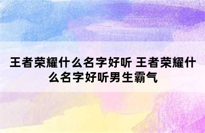 王者荣耀什么名字好听 王者荣耀什么名字好听男生霸气